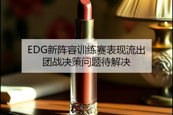EDG新阵容训练赛表现流出 团战决策问题待解决（odsports）