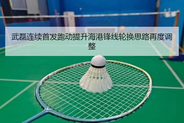 武磊连续首发跑动提升海港锋线轮换思路再度调整（odsports）