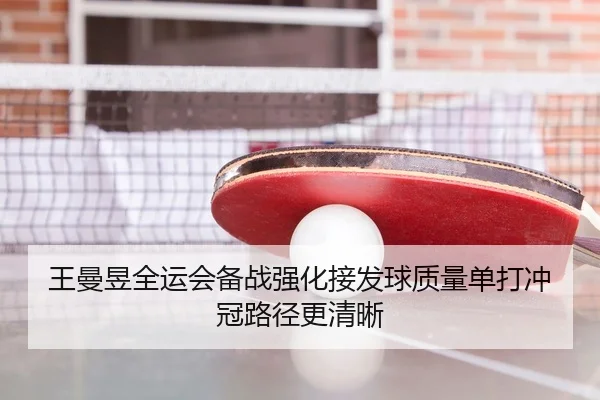 王曼昱全运会备战强化接发球质量单打冲冠路径更清晰（odsports）