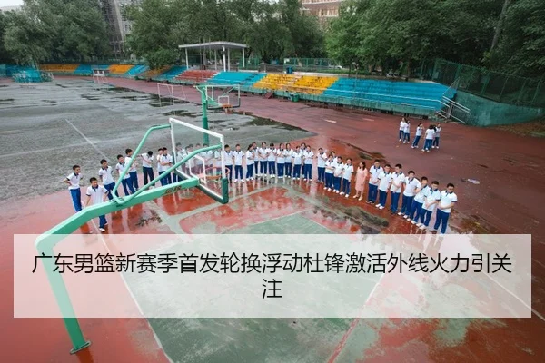 广东男篮新赛季首发轮换浮动杜锋激活外线火力引关注（odsports）