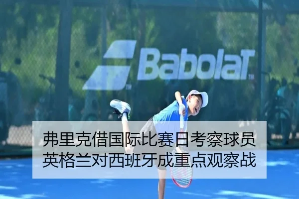 弗里克借国际比赛日考察球员 英格兰对西班牙成重点观察战（odsports）