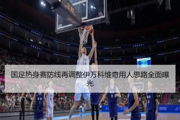 国足热身赛防线再调整伊万科维奇用人思路全面曝光（odsports）
