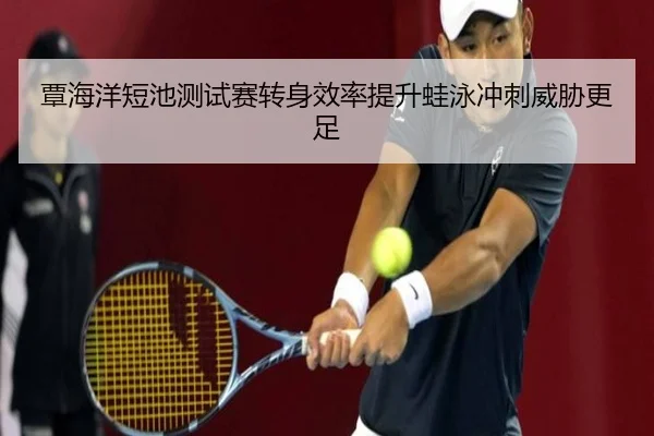 覃海洋短池测试赛转身效率提升蛙泳冲刺威胁更足（odsports）